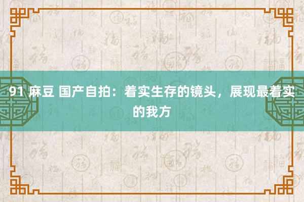 91 麻豆 国产自拍：着实生存的镜头，展现最着实的我方