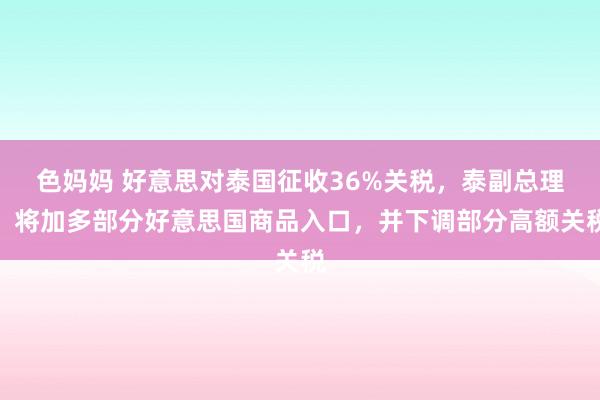 色妈妈 好意思对泰国征收36%关税，泰副总理：将加多部分好意思国商品入口，并下调部分高额关税