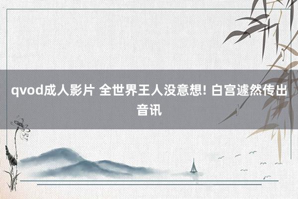 qvod成人影片 全世界王人没意想! 白宫遽然传出音讯