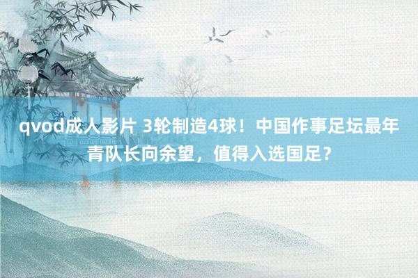 qvod成人影片 3轮制造4球！中国作事足坛最年青队长向余望，值得入选国足？