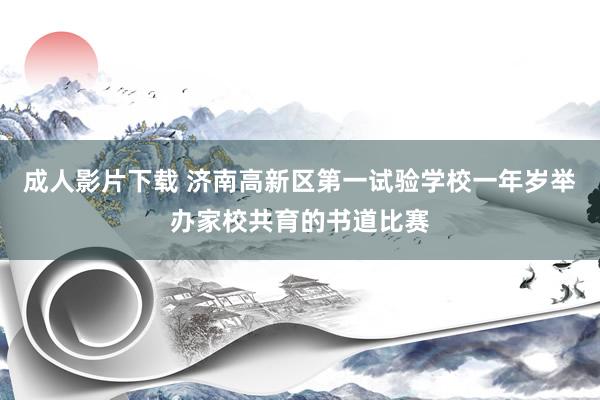 成人影片下载 济南高新区第一试验学校一年岁举办家校共育的书道比赛