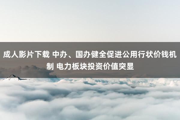 成人影片下载 中办、国办健全促进公用行状价钱机制 电力板块投资价值突显