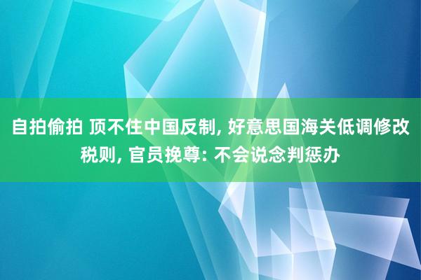 自拍偷拍 顶不住中国反制， 好意思国海关低调修改税则， 官员挽尊: 不会说念判惩办