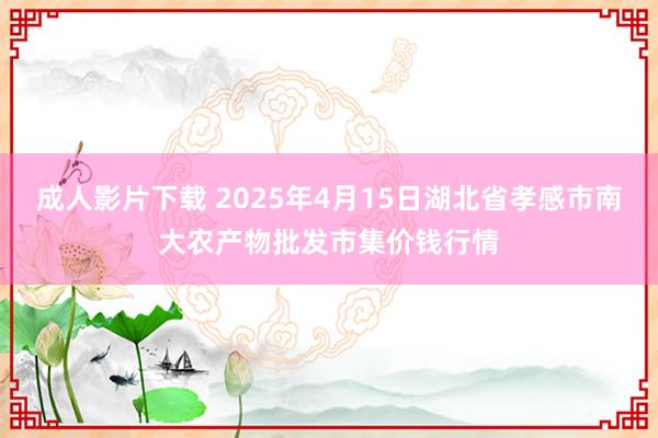 成人影片下载 2025年4月15日湖北省孝感市南大农产物批发市集价钱行情