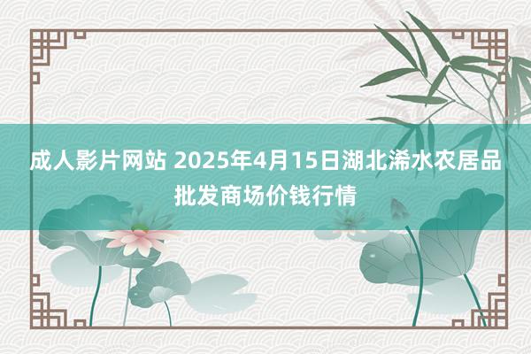 成人影片网站 2025年4月15日湖北浠水农居品批发商场价钱行情