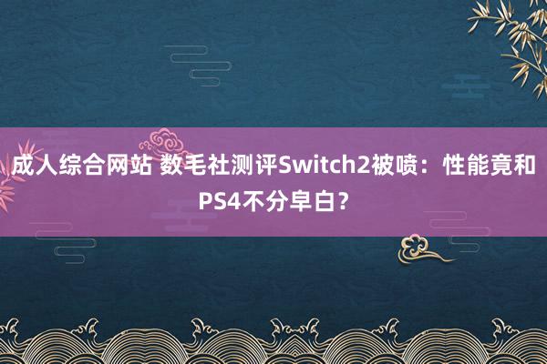 成人综合网站 数毛社测评Switch2被喷：性能竟和PS4不分皁白？