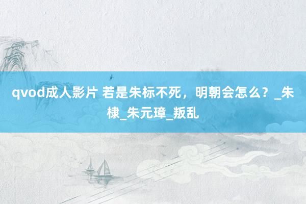 qvod成人影片 若是朱标不死，明朝会怎么？_朱棣_朱元璋_叛乱