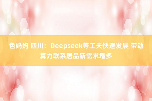 色妈妈 四川：Deepseek等工夫快速发展 带动算力联系居品新需求增多