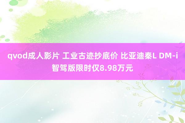 qvod成人影片 工业古迹抄底价 比亚迪秦L DM-i智驾版限时仅8.98万元