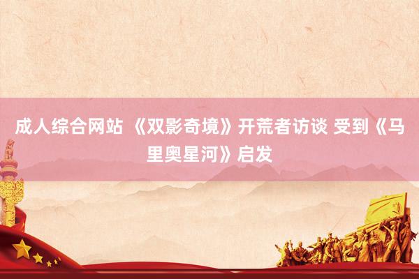 成人综合网站 《双影奇境》开荒者访谈 受到《马里奥星河》启发