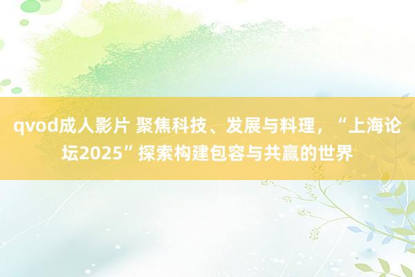 qvod成人影片 聚焦科技、发展与料理，“上海论坛2025”探索构建包容与共赢的世界