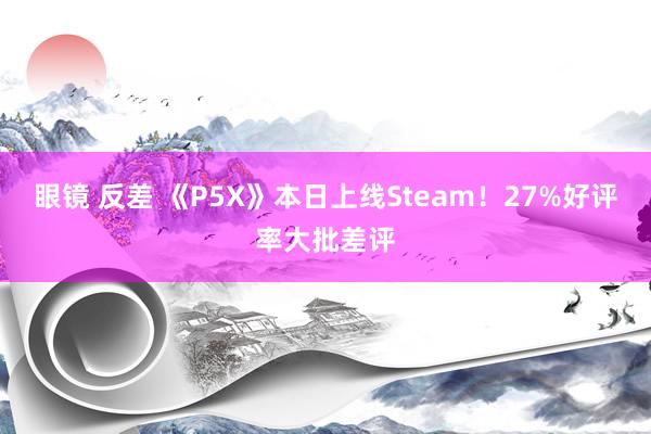 眼镜 反差 《P5X》本日上线Steam！27%好评率大批差评