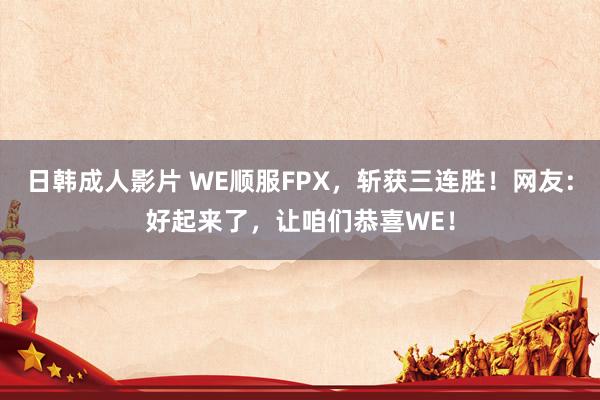 日韩成人影片 WE顺服FPX，斩获三连胜！网友：好起来了，让咱们恭喜WE！