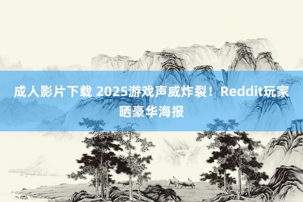 成人影片下载 2025游戏声威炸裂！Reddit玩家晒豪华海报