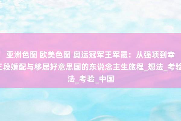 亚洲色图 欧美色图 奥运冠军王军霞：从强项到幸福的三段婚配与移居好意思国的东说念主生旅程_想法_考验_中国