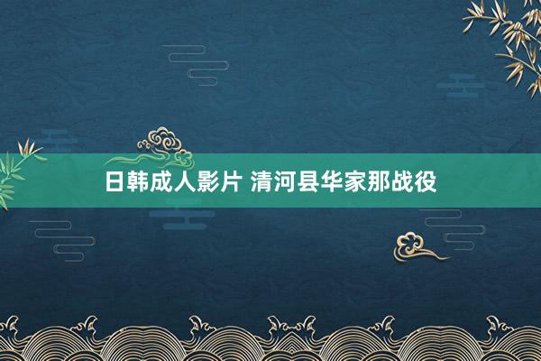日韩成人影片 清河县华家那战役
