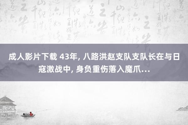 成人影片下载 43年， 八路洪赵支队支队长在与日寇激战中， 身负重伤落入魔爪…