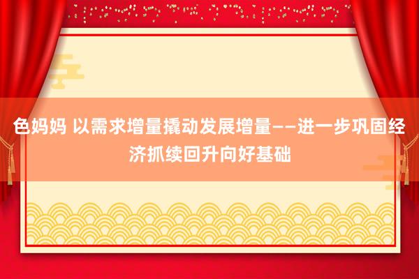 色妈妈 以需求增量撬动发展增量——进一步巩固经济抓续回升向好基础