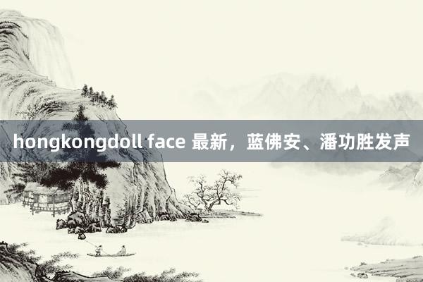 hongkongdoll face 最新，蓝佛安、潘功胜发声