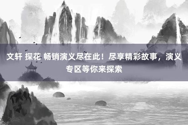 文轩 探花 畅销演义尽在此！尽享精彩故事，演义专区等你来探索