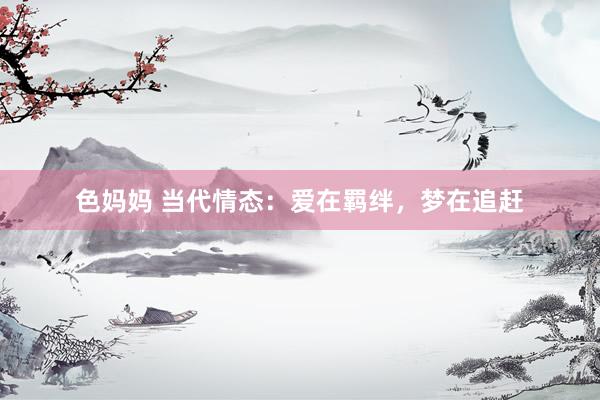 色妈妈 当代情态：爱在羁绊，梦在追赶