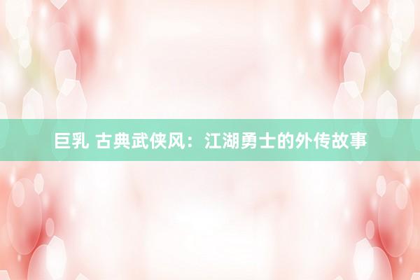 巨乳 古典武侠风：江湖勇士的外传故事