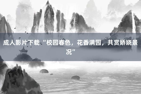 成人影片下载 “校园春色，花香满园，共赏娇娆景况”