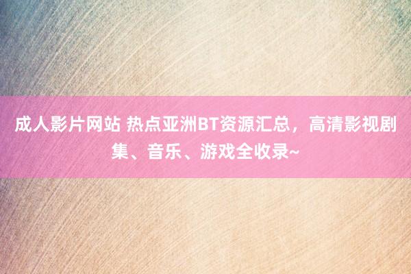 成人影片网站 热点亚洲BT资源汇总，高清影视剧集、音乐、游戏全收录~