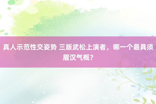 真人示范性交姿势 三版武松上演者，哪一个最具须眉汉气概？