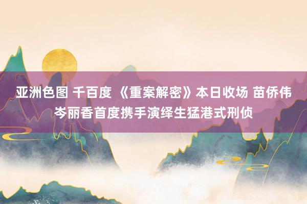 亚洲色图 千百度 《重案解密》本日收场 苗侨伟岑丽香首度携手演绎生猛港式刑侦